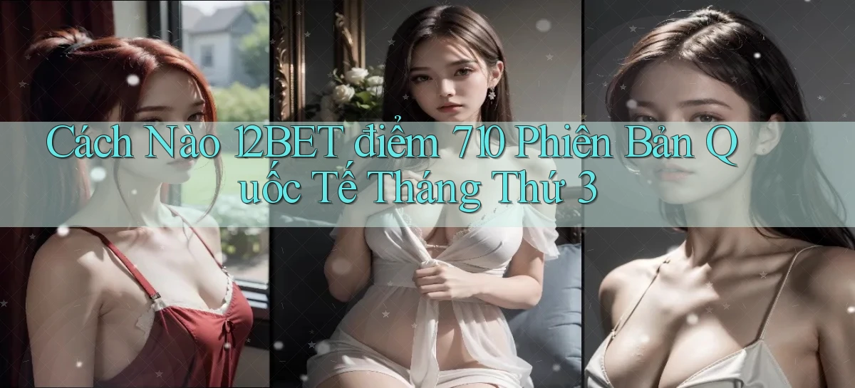 Cách nào 12bet điểm 710 phiên bản quốc tế tháng thứ 3