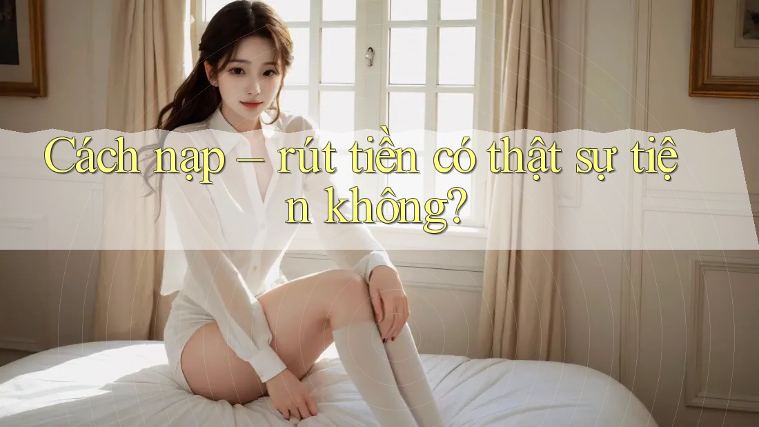 Cách nạp – rút tiền có thật sự tiện không? Cách nạp – rút tiền có thật sự tiện không?