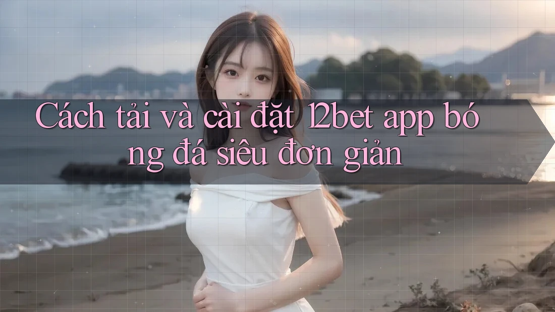 Cách tải và cài đặt 12bet app bóng đá siêu đơn giản Cách tải và cài đặt 12bet app bóng đá siêu đơn giản