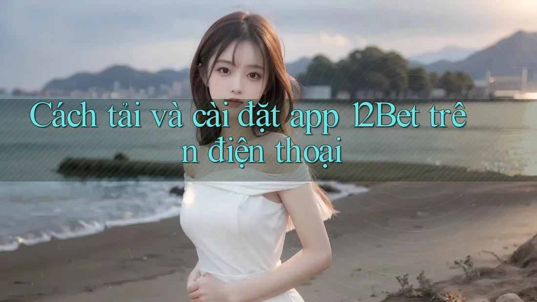 Cách tải và cài đặt app 12Bet trên điện thoại Cách tải và cài đặt app 12Bet trên điện thoại