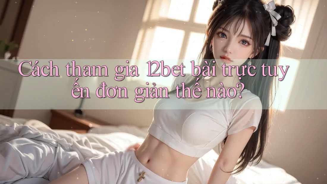 Cách tham gia 12bet bài trực tuyến đơn giản thế nào? Cách tham gia 12bet bài trực tuyến đơn giản thế nào?