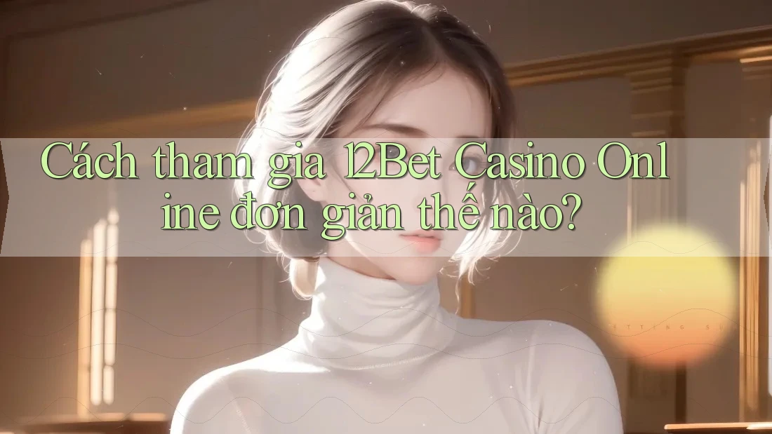 Cách tham gia 12Bet Casino Online đơn giản thế nào? Cách tham gia 12Bet Casino Online đơn giản thế nào?