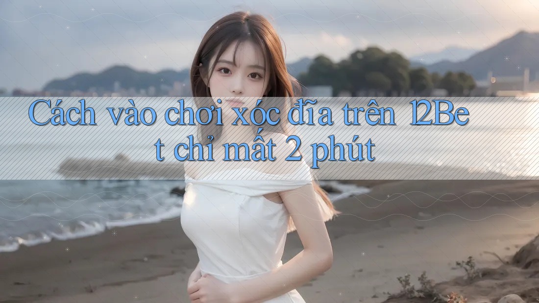 Cách vào chơi xóc đĩa trên 12Bet chỉ mất 2 phút Cách vào chơi xóc đĩa trên 12Bet chỉ mất 2 phút