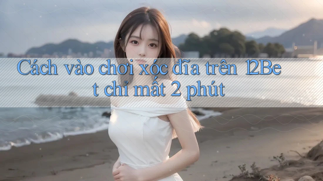 Cách vào chơi xóc đĩa trên 12Bet chỉ mất 2 phút