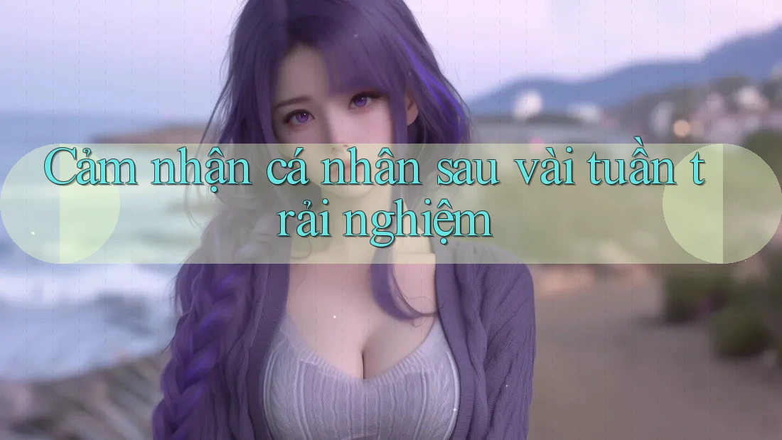 Cảm nhận cá nhân sau vài tuần trải nghiệm Cảm nhận cá nhân sau vài tuần trải nghiệm