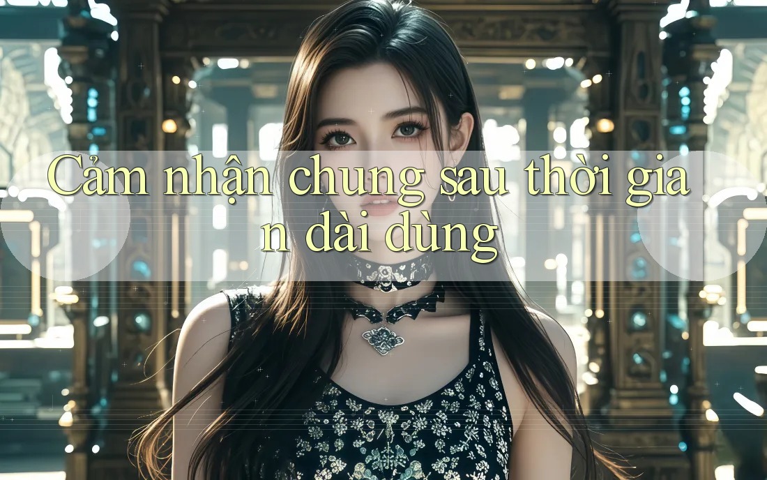 Cảm nhận chung sau thời gian dài dùng Cảm nhận chung sau thời gian dài dùng