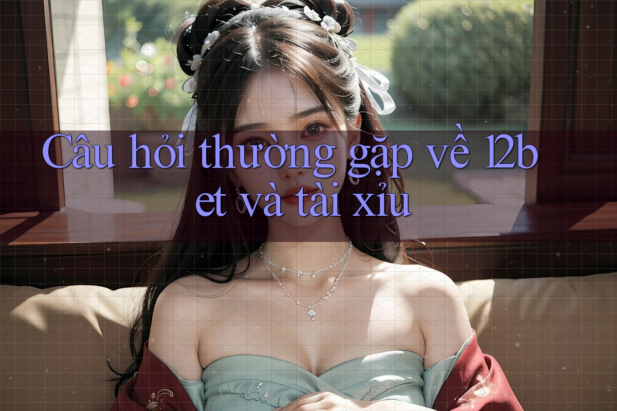 Câu hỏi thường gặp về 12bet và tài xỉu Câu hỏi thường gặp về 12bet và tài xỉu