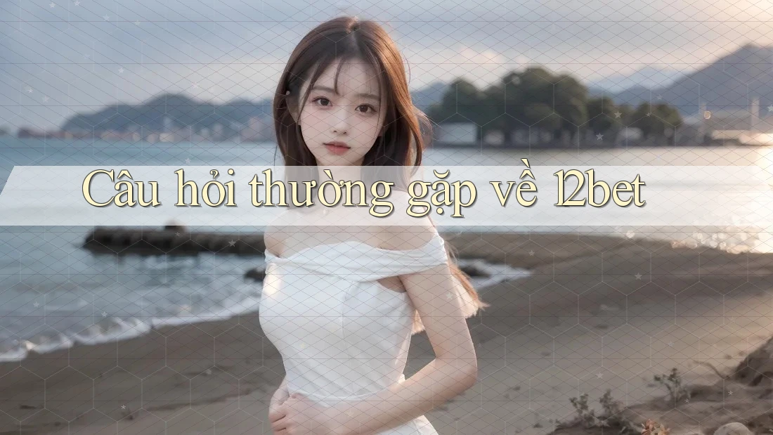 Câu hỏi thường gặp về 12bet
