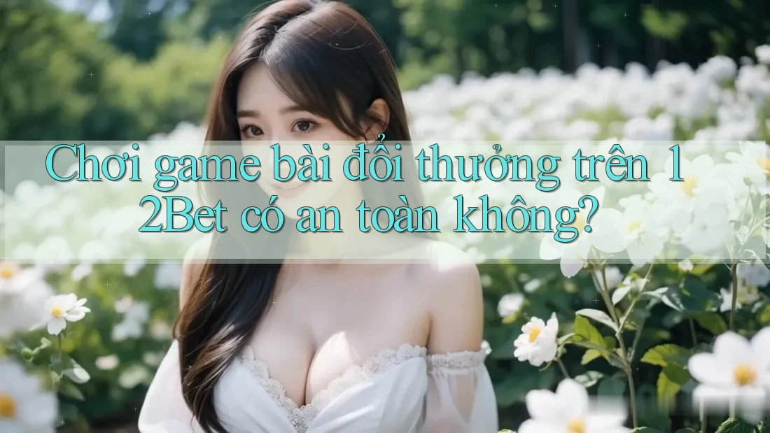 Chơi game bài đổi thưởng trên 12Bet có an toàn không? Chơi game bài đổi thưởng trên 12Bet có an toàn không?