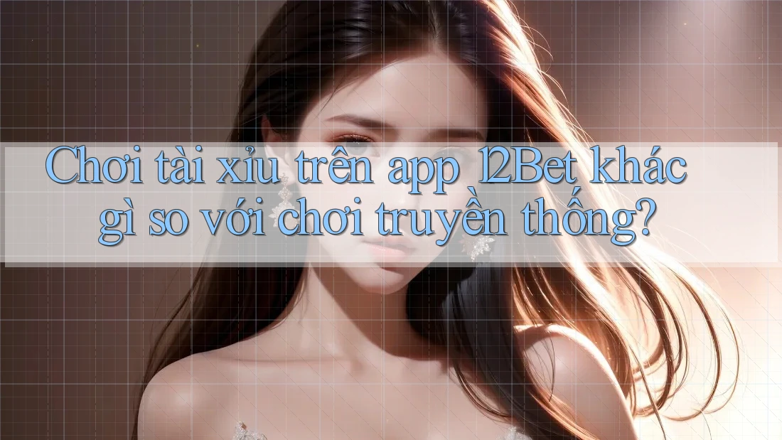 Chơi tài xỉu trên app 12Bet khác gì so với chơi truyền thống? Chơi tài xỉu trên app 12Bet khác gì so với chơi truyền thống?