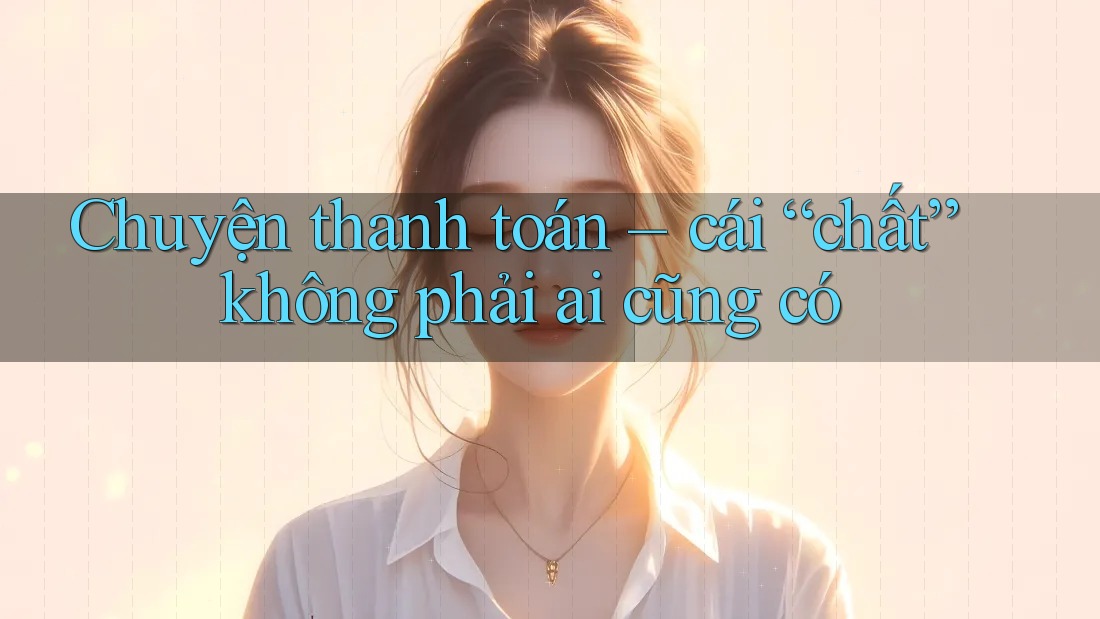 Chuyện thanh toán – cái “chất” không phải ai cũng có Chuyện thanh toán – cái “chất” không phải ai cũng có