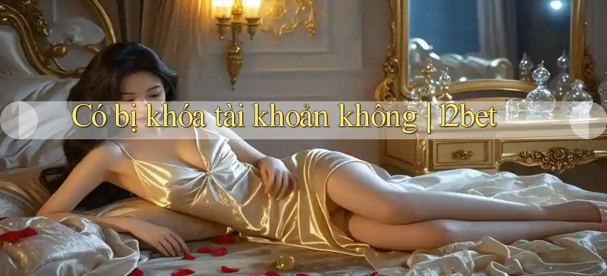 Có bị khóa tài khoản không 12bet