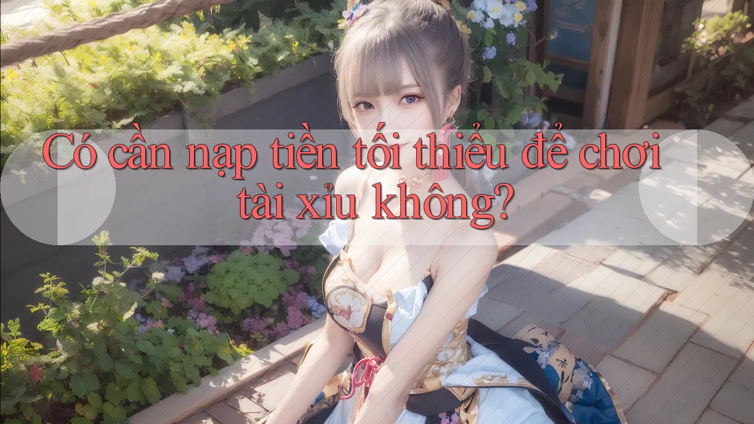 Có cần nạp tiền tối thiểu để chơi tài xỉu không? Có cần nạp tiền tối thiểu để chơi tài xỉu không?
