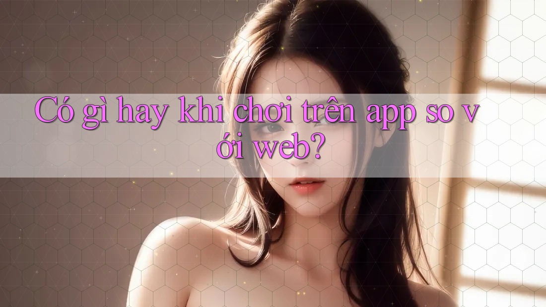 Có gì hay khi chơi trên app so với web?