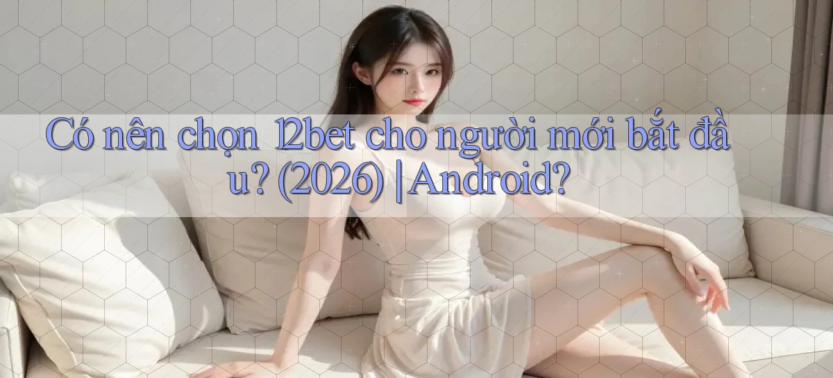 Có nên chọn 12bet cho người mới bắt đầu (2026) Android