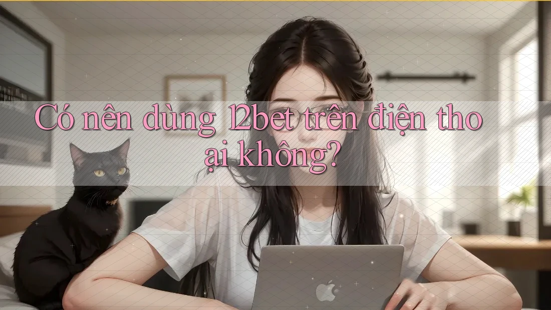 Có nên dùng 12bet trên điện thoại không?