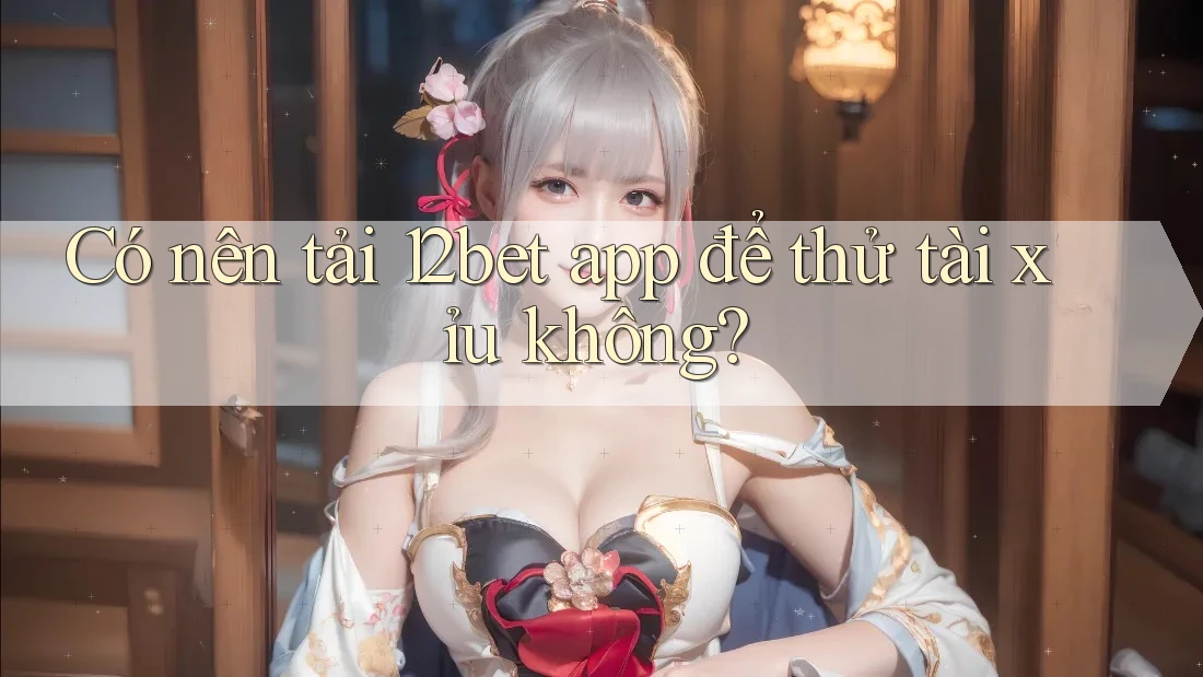 Có nên tải 12bet app để thử tài xỉu không? Có nên tải 12bet app để thử tài xỉu không?