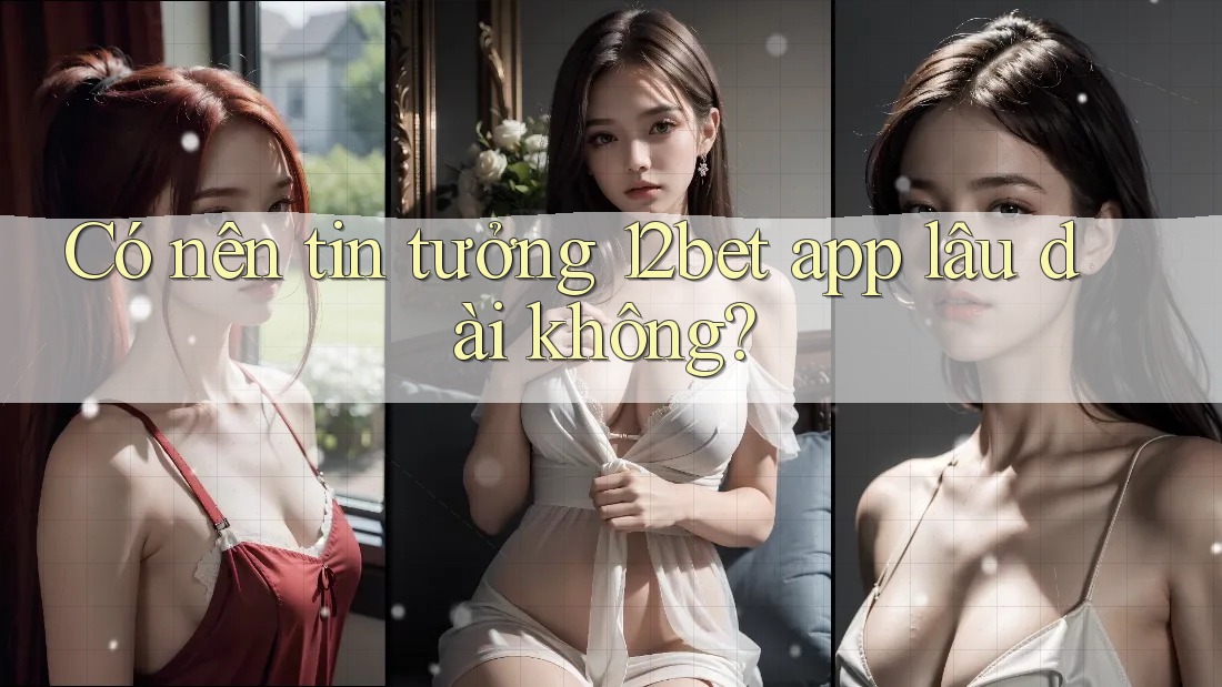 Có nên tin tưởng 12bet app lâu dài không?