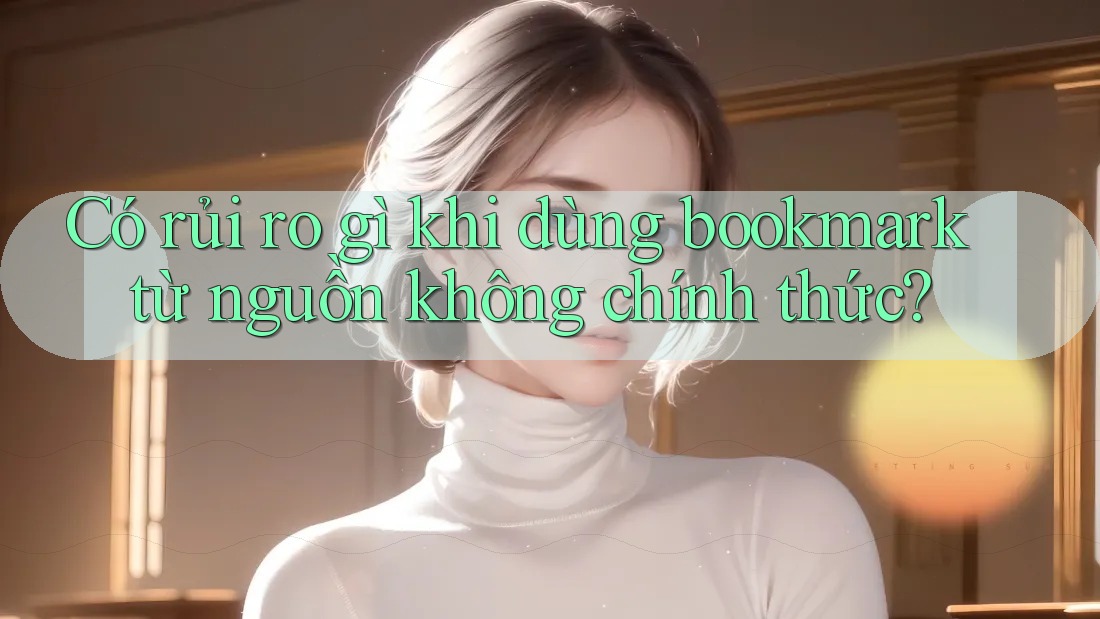 Có rủi ro gì khi dùng bookmark từ nguồn không chính thức? Có rủi ro gì khi dùng bookmark từ nguồn không chính thức?