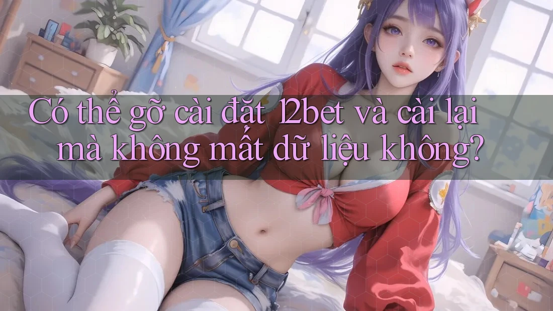 Có thể gỡ cài đặt 12bet và cài lại mà không mất dữ liệu không? Có thể gỡ cài đặt 12bet và cài lại mà không mất dữ liệu không?