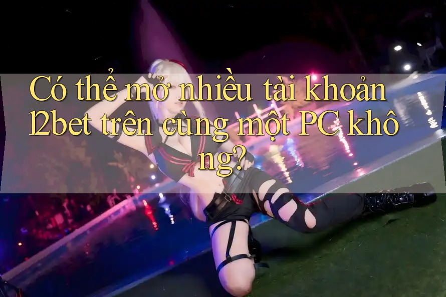 Có thể mở nhiều tài khoản 12bet trên cùng một PC không? Có thể mở nhiều tài khoản 12bet trên cùng một PC không?