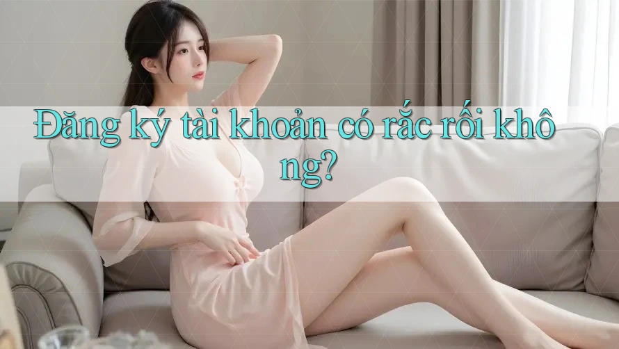 Đăng ký tài khoản có rắc rối không?