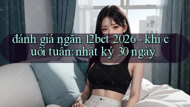 đánh giá ngắn 12bet 2026   khi cuối tuần nhật ký 30 ngày