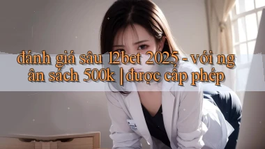 đánh giá sâu 12bet 2025   với ngân sách 500k được cấp phép