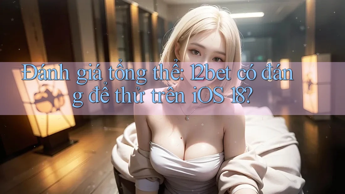 Đánh giá tổng thể: 12bet có đáng để thử trên iOS 18? Đánh giá tổng thể: 12bet có đáng để thử trên iOS 18?