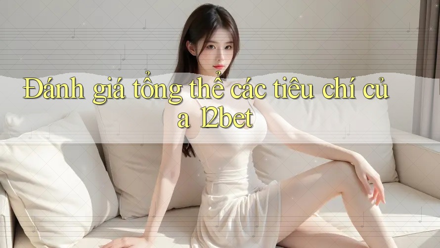 Đánh giá tổng thể các tiêu chí của 12bet