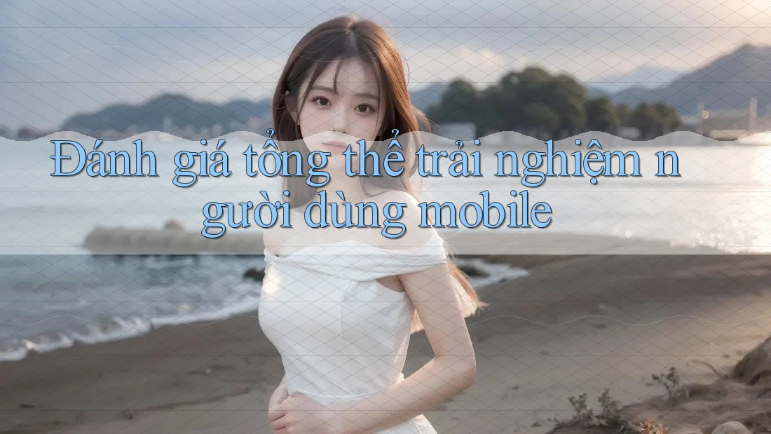 Đánh giá tổng thể trải nghiệm người dùng mobile Đánh giá tổng thể trải nghiệm người dùng mobile