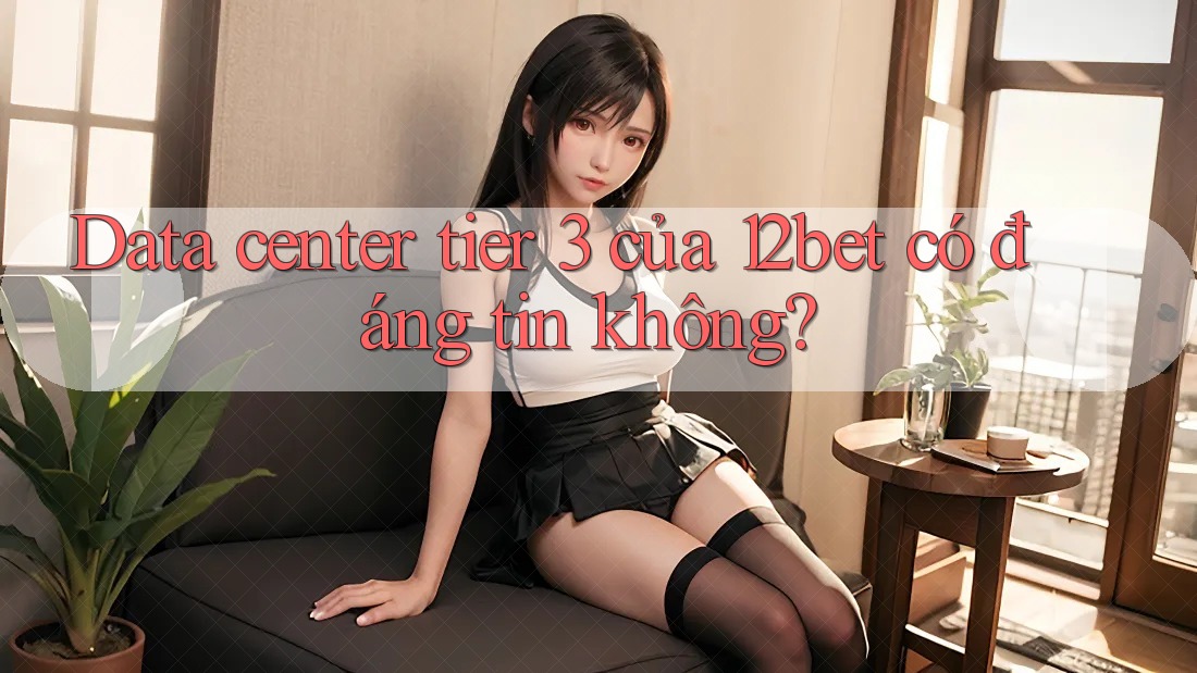 Data center tier 3 của 12bet có đáng tin không?