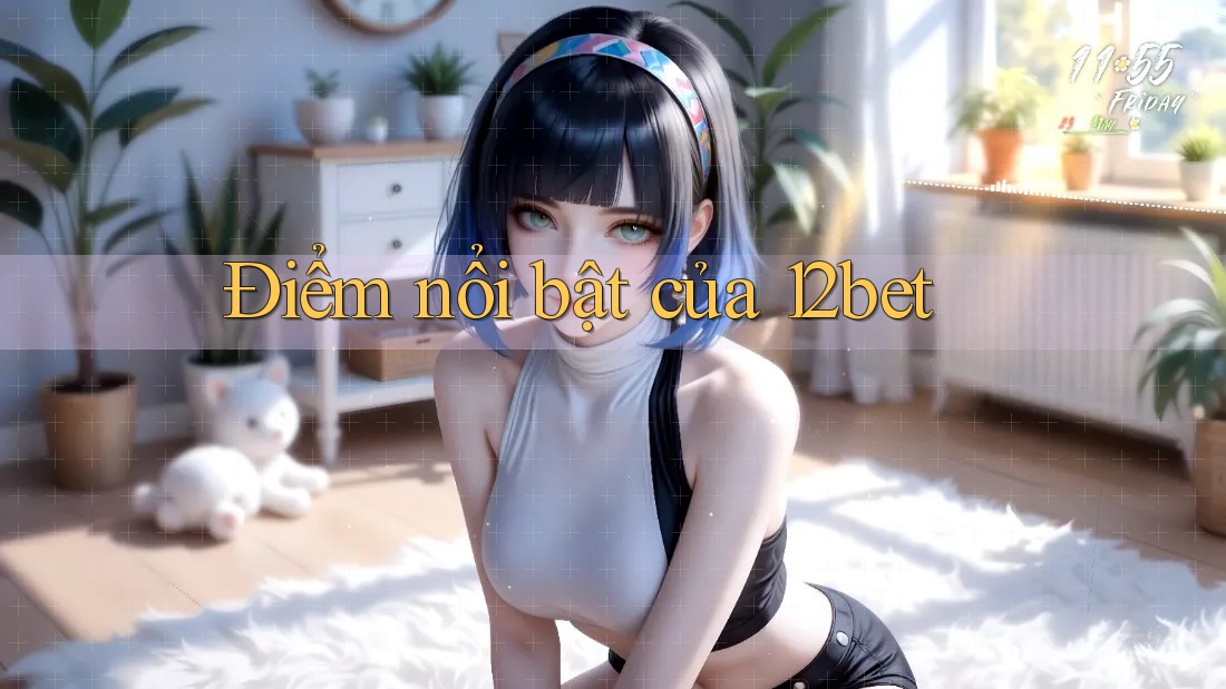 Điểm nổi bật của 12bet Điểm nổi bật của 12bet