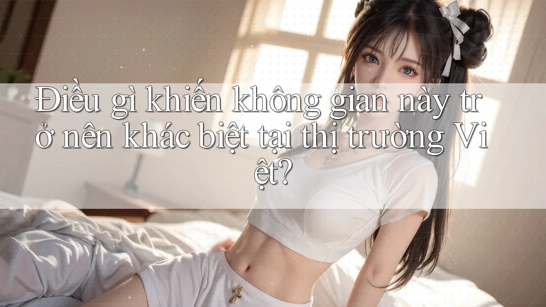 Điều gì khiến không gian này trở nên khác biệt tại thị trường Việt?