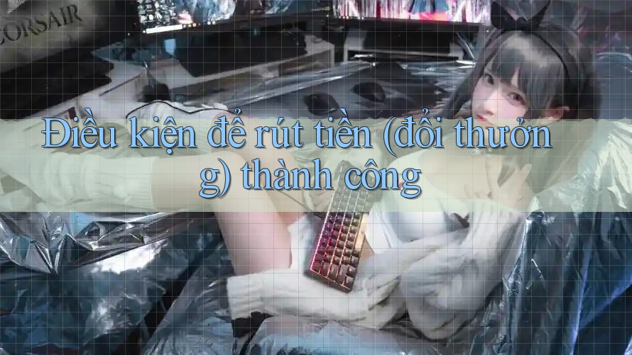 Điều kiện để rút tiền (đổi thưởng) thành công Điều kiện để rút tiền (đổi thưởng) thành công