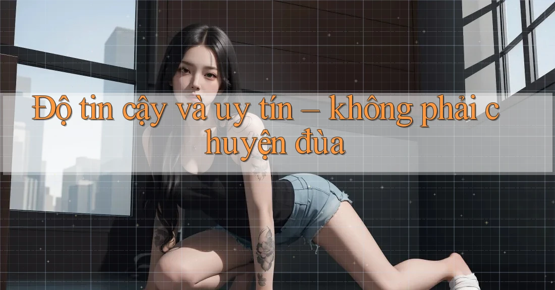 Độ tin cậy và uy tín – không phải chuyện đùa Độ tin cậy và uy tín – không phải chuyện đùa