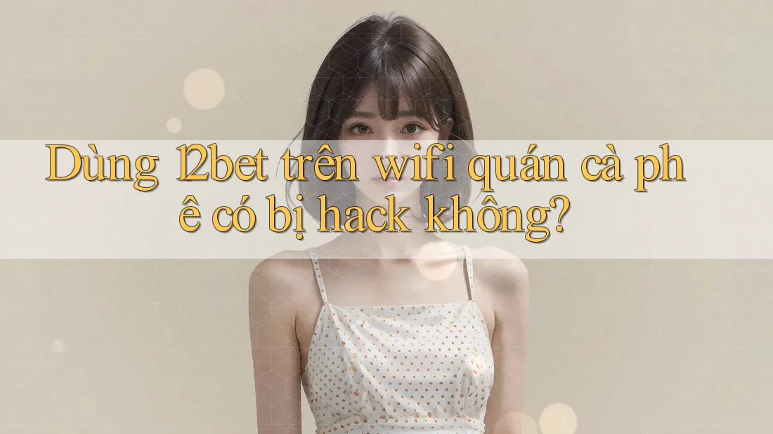 Dùng 12bet trên wifi quán cà phê có bị hack không?