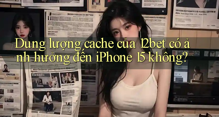 Dung lượng cache của 12bet có ảnh hưởng đến iPhone 15 không? Dung lượng cache của 12bet có ảnh hưởng đến iPhone 15 không?