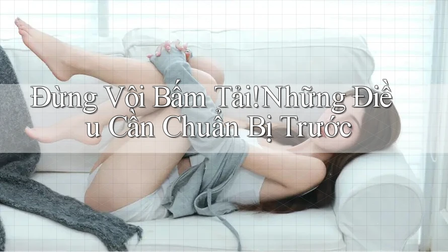 Đừng Vội Bấm Tải! Những Điều Cần Chuẩn Bị Trước