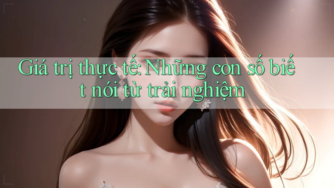 Giá trị thực tế: Những con số biết nói từ trải nghiệm Giá trị thực tế: Những con số biết nói từ trải nghiệm