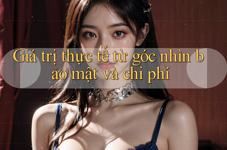 Giá trị thực tế từ góc nhìn bảo mật và chi phí Giá trị thực tế từ góc nhìn bảo mật và chi phí
