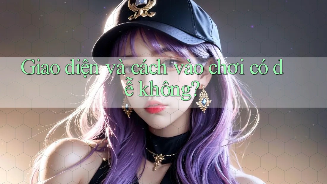 Giao diện và cách vào chơi có dễ không? Giao diện và cách vào chơi có dễ không?
