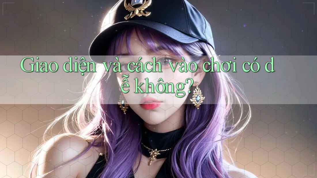 Giao diện và cách vào chơi có dễ không? Giao diện và cách vào chơi có dễ không?