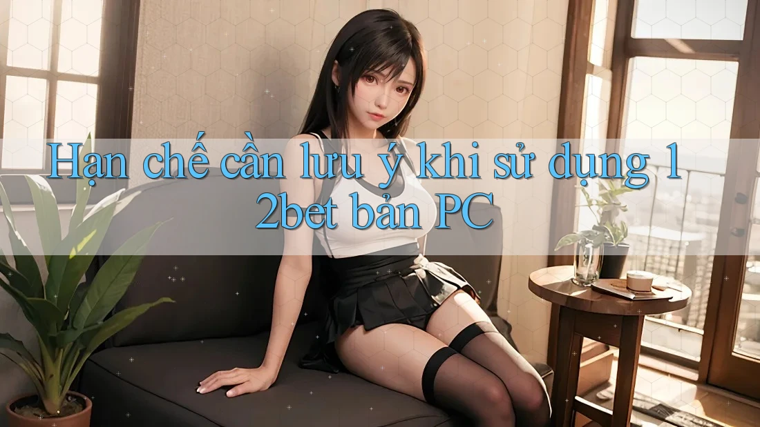 Hạn chế cần lưu ý khi sử dụng 12bet bản PC Hạn chế cần lưu ý khi sử dụng 12bet bản PC