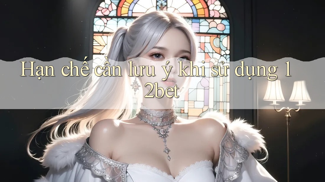 Hạn chế cần lưu ý khi sử dụng 12bet Hạn chế cần lưu ý khi sử dụng 12bet