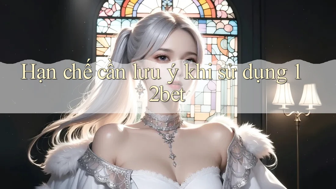 Hạn chế cần lưu ý khi sử dụng 12bet Hạn chế cần lưu ý khi sử dụng 12bet