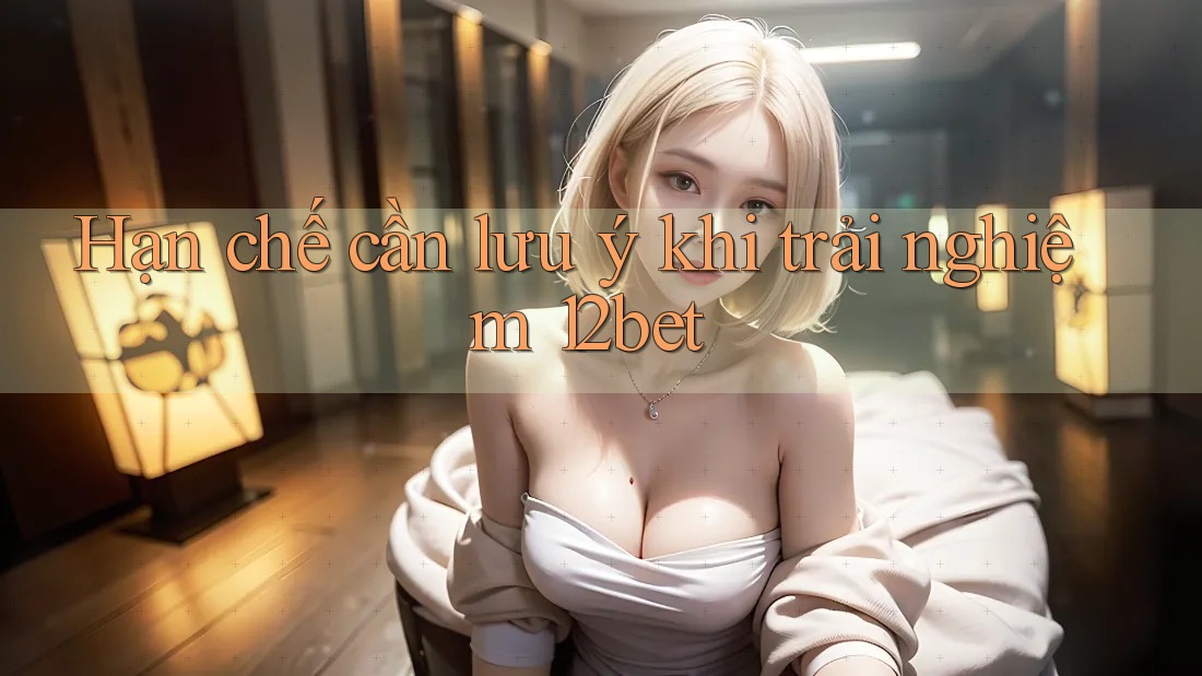 Hạn chế cần lưu ý khi trải nghiệm 12bet Hạn chế cần lưu ý khi trải nghiệm 12bet