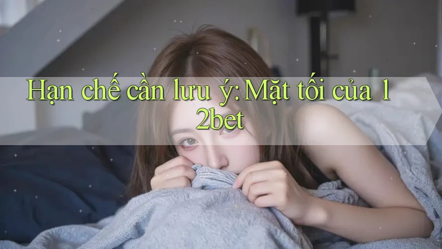 Hạn chế cần lưu ý: Mặt tối của 12bet