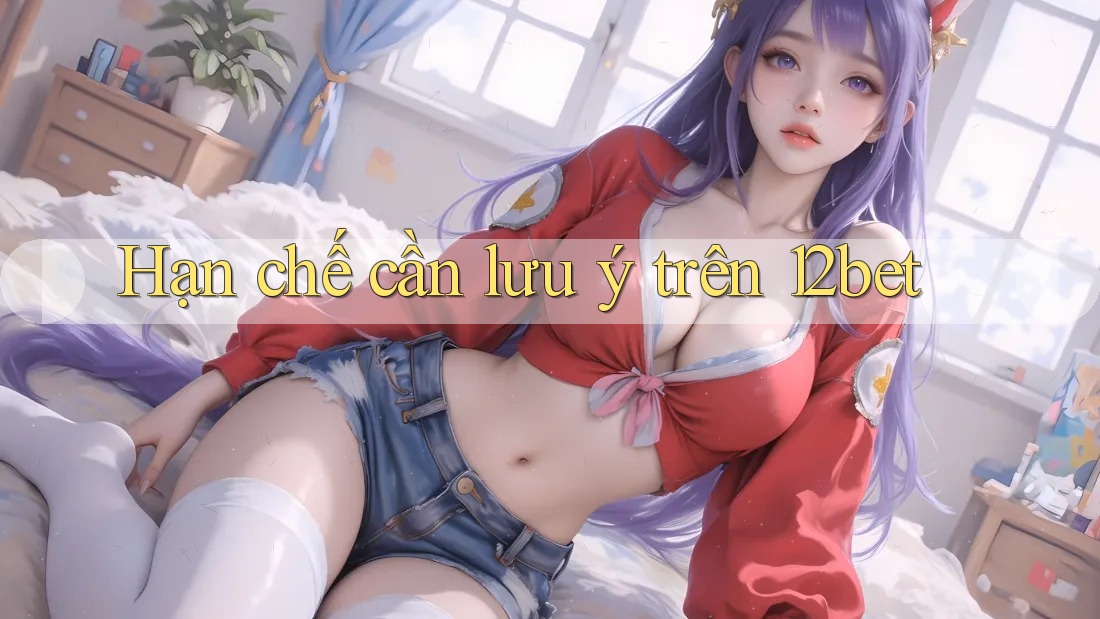 Hạn chế cần lưu ý trên 12bet