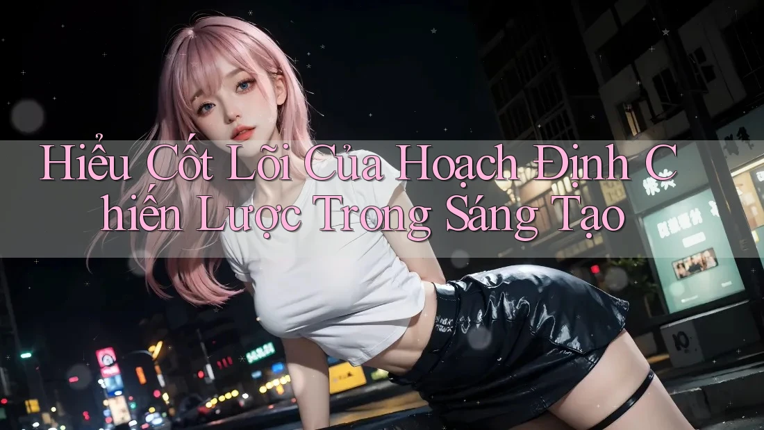 Hiểu Cốt Lõi Của Hoạch Định Chiến Lược Trong Sáng Tạo Hiểu Cốt Lõi Của Hoạch Định Chiến Lược Trong Sáng Tạo
